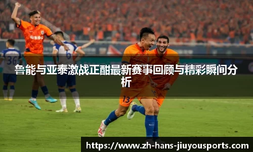 鲁能与亚泰激战正酣最新赛事回顾与精彩瞬间分析